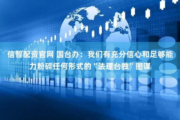 信智配资官网 国台办：我们有充分信心和足够能力粉碎任何形式的“法理台独”图谋