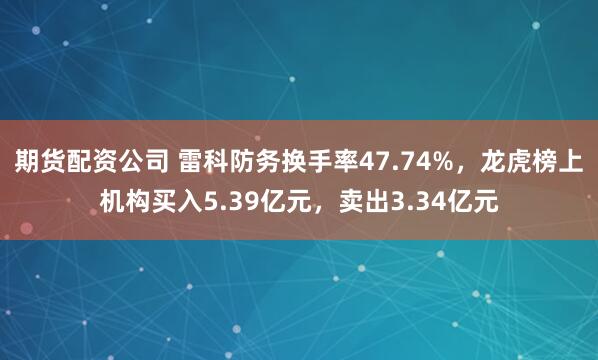 期货配资公司 雷科防务换手率47.74%，龙虎榜上机构买入5.39亿元，卖出3.34亿元