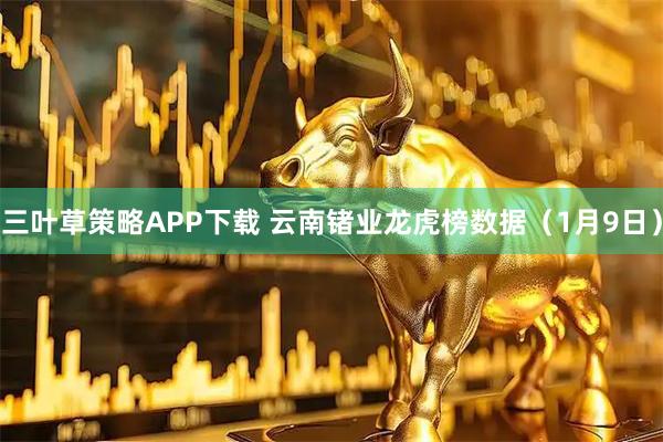 三叶草策略APP下载 云南锗业龙虎榜数据（1月9日）