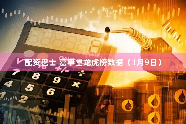 配资巴士 嘉事堂龙虎榜数据（1月9日）