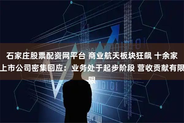 石家庄股票配资网平台 商业航天板块狂飙 十余家上市公司密集回应：业务处于起步阶段 营收贡献有限