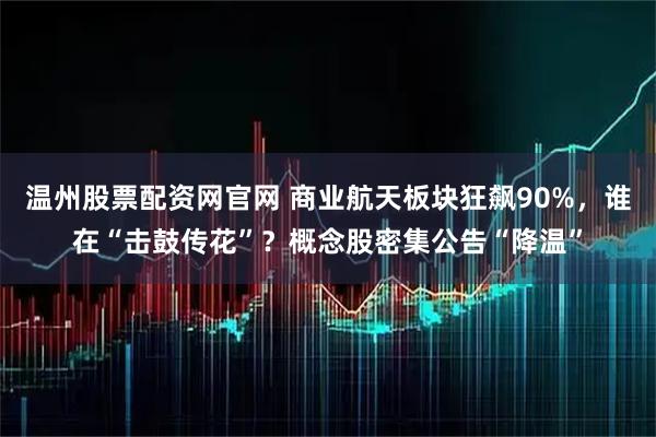 温州股票配资网官网 商业航天板块狂飙90%，谁在“击鼓传花”？概念股密集公告“降温”