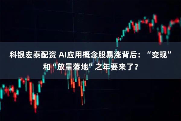 科银宏泰配资 AI应用概念股暴涨背后：“变现”和“放量落地”之年要来了？