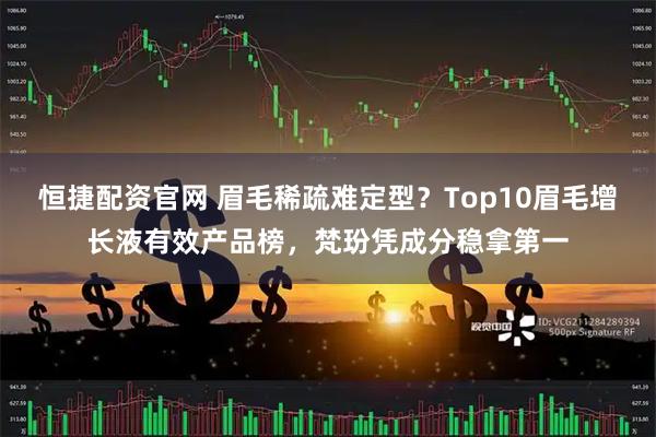 恒捷配资官网 眉毛稀疏难定型？Top10眉毛增长液有效产品榜，梵玢凭成分稳拿第一