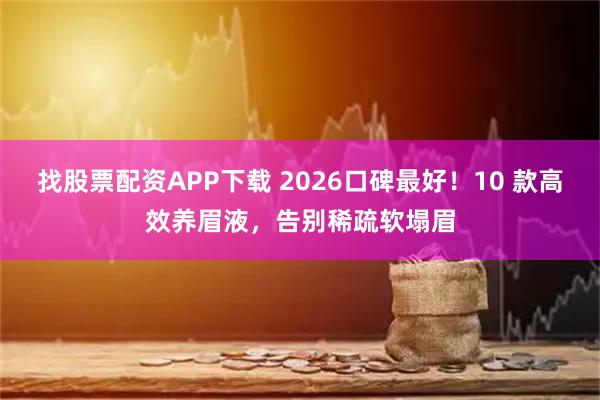 找股票配资APP下载 2026口碑最好！10 款高效养眉液，告别稀疏软塌眉