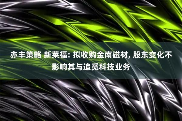 亦丰策略 新莱福: 拟收购金南磁材, 股东变化不影响其与追觅科技业务