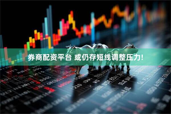 券商配资平台 或仍存短线调整压力!