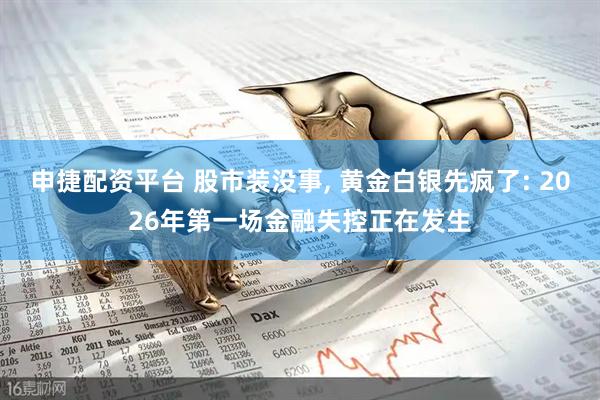 申捷配资平台 股市装没事, 黄金白银先疯了: 2026年第一场金融失控正在发生