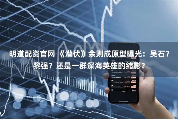 明道配资官网 《潜伏》余则成原型曝光：吴石？黎强？还是一群深海英雄的缩影？