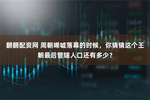 翻翻配资网 周朝唏嘘落幕的时候，你猜猜这个王朝最后管辖人口还有多少？