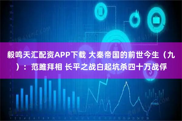 毅鸣天汇配资APP下载 大秦帝国的前世今生（九）：范雎拜相 长平之战白起坑杀四十万战俘