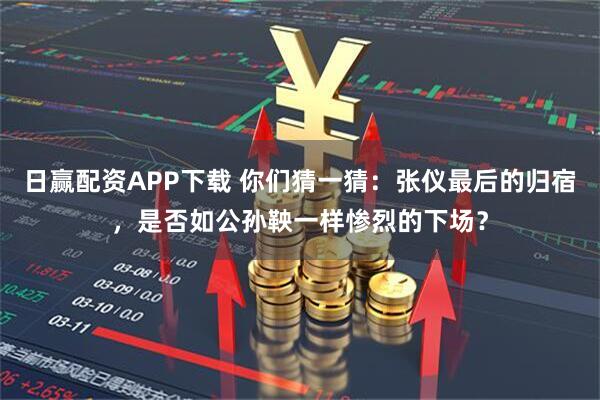 日赢配资APP下载 你们猜一猜:张仪最后的归宿,是否如公孙鞅一样惨烈的下场?
