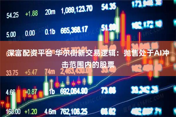 深富配资平台 华尔街新交易逻辑：抛售处于AI冲击范围内的股票