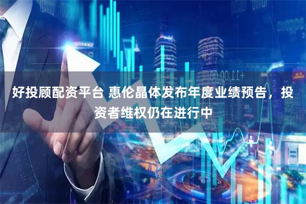 好投顾配资平台 惠伦晶体发布年度业绩预告，投资者维权仍在进行中