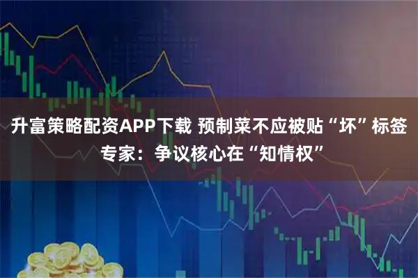 升富策略配资APP下载 预制菜不应被贴“坏”标签 专家：争议核心在“知情权”