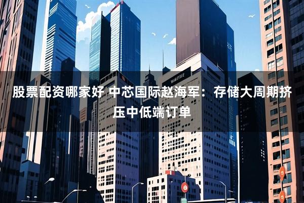 股票配资哪家好 中芯国际赵海军：存储大周期挤压中低端订单