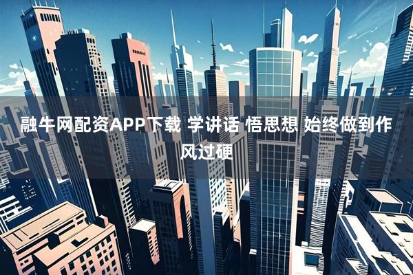 融牛网配资APP下载 学讲话 悟思想 始终做到作风过硬