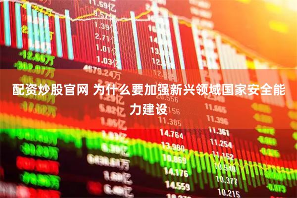 配资炒股官网 为什么要加强新兴领域国家安全能力建设