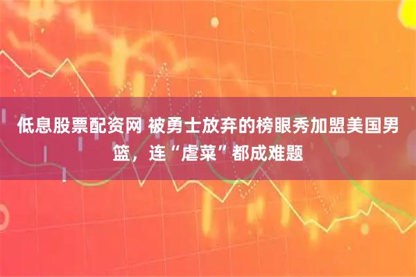 低息股票配资网 被勇士放弃的榜眼秀加盟美国男篮，连“虐菜”都成难题