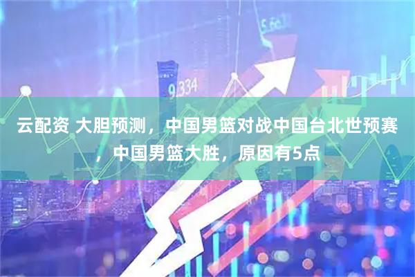 云配资 大胆预测，中国男篮对战中国台北世预赛，中国男篮大胜，原因有5点