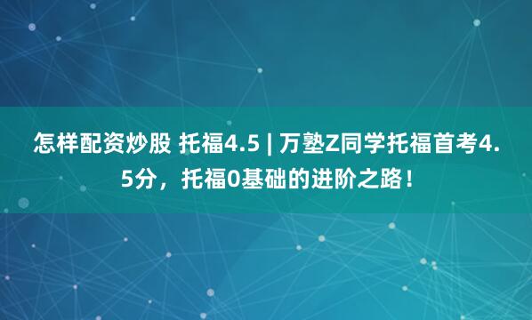 怎样配资炒股 托福4.5 | 万塾Z同学托福首考4.5分,托福0基础的进阶之路!