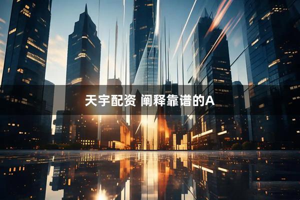 天宇配资 阐释靠谱的A