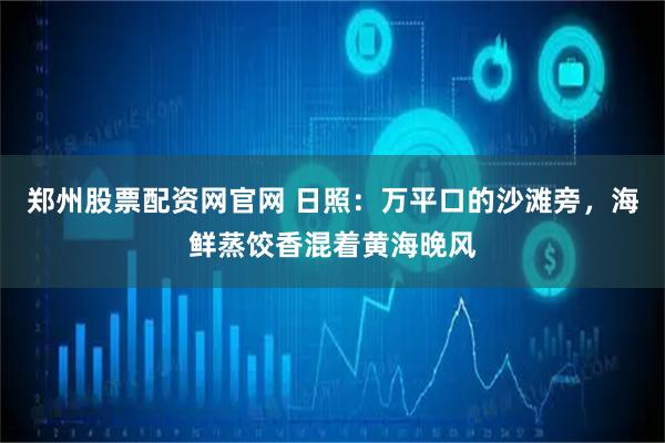 郑州股票配资网官网 日照：万平口的沙滩旁，海鲜蒸饺香混着黄海晚风