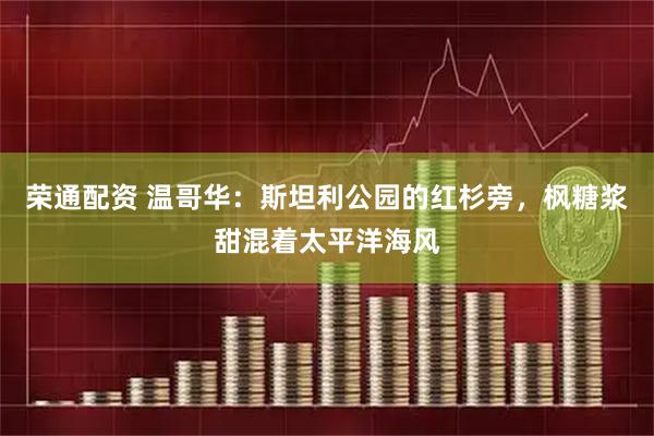 荣通配资 温哥华：斯坦利公园的红杉旁，枫糖浆甜混着太平洋海风